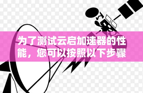 为了测试云启加速器的性能,您可以按照以下步骤进行