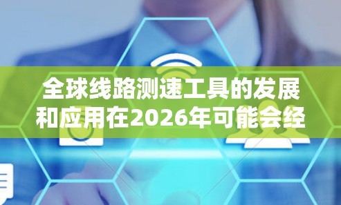 全球线路测速工具的发展和应用在2026年可能会经历显著的变化和进步,这取决于多个因素,包括技术创新、行业需求、政策环境以及市场竞争等。以下是一些可能的趋势和发展方向