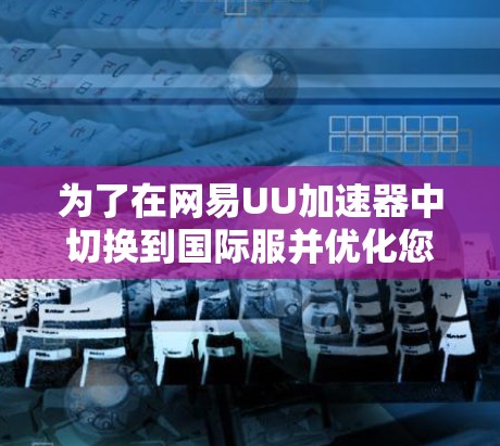 为了在网易UU加速器中切换到国际服并优化您的浏览体验,您可以按照以下步骤操作 为了在网易UU加速器中切换到国际服并优化您的浏览体验,您可以按照以下步骤操作