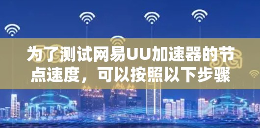 为了测试网易UU加速器的节点速度,可以按照以下步骤进行 为了测试网易UU加速器的节点速度,可以按照以下步骤进行
