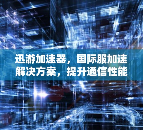 迅游加速器,国际服加速解决方案,提升通信性能