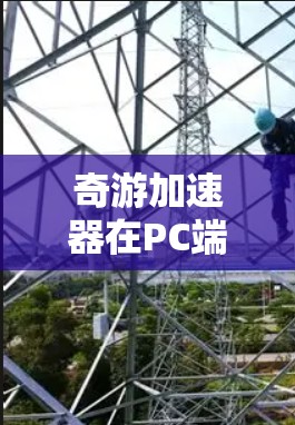 奇游加速器在PC端的功能和用途可以通过以下几个方面全面了解 奇游加速器在PC端的功能和用途可以通过以下几个方面全面了解