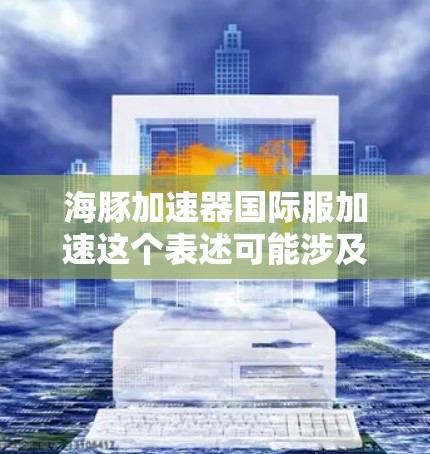 海豚加速器国际服加速这个表述可能涉及到某个特定领域的项目或技术,具体含义可能需要更多上下文来明确。以下是一些可能的解释和分析,基于加速器和国际服的理解 海豚加速器国际服加速这个表述可能涉及到某个特定领域的项目或技术,具体含义可能需要更多上下文来明确。以下是一些可能的解释和分析,基于加速器和国际服的理解