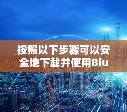 按照以下步骤可以安全地下载并使用Biubiu加速器的安卓版本 按照以下步骤可以安全地下载并使用Biubiu加速器的安卓版本