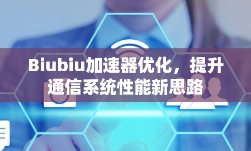 Biubiu加速器优化,提升通信系统性能新思路 Biubiu加速器优化,提升通信系统性能新思路