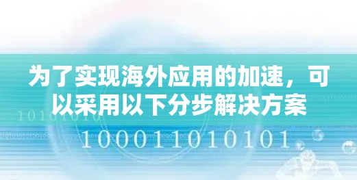为了实现海外应用的加速,可以采用以下分步解决方案 为了实现海外应用的加速,可以采用以下分步解决方案