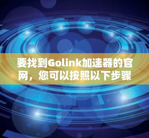 要找到Golink加速器的官网,您可以按照以下步骤操作