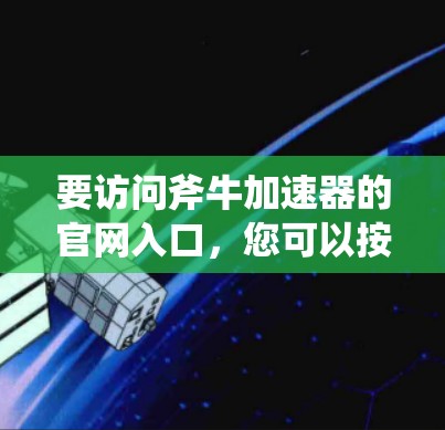 要访问斧牛加速器的官网入口,您可以按照以下步骤操作 要访问斧牛加速器的官网入口,您可以按照以下步骤操作