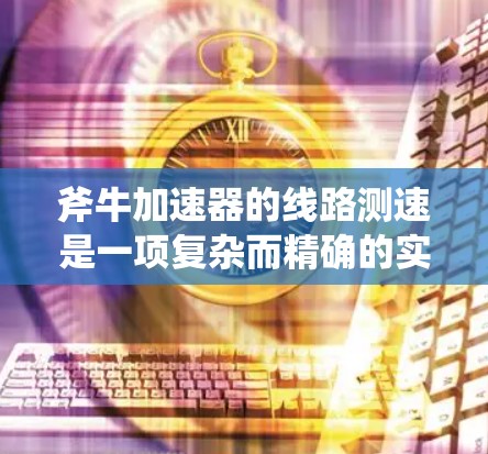 斧牛加速器的线路测速是一项复杂而精确的实验过程,旨在测量粒子的速度和加速效率。以下是对这一过程的详细分步说明