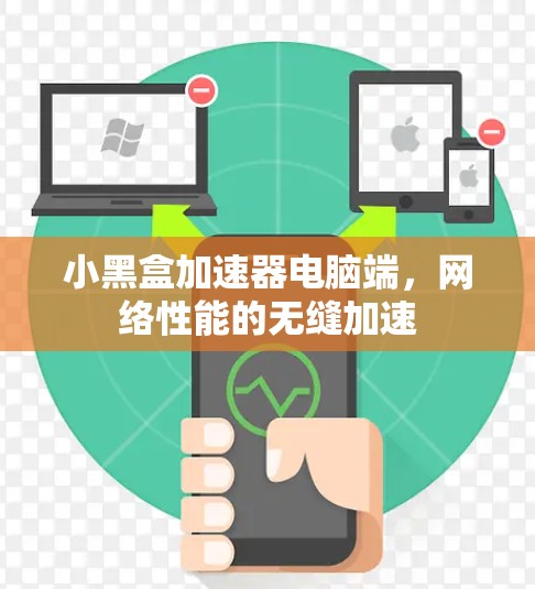 小黑盒加速器电脑端,网络性能的无缝加速 小黑盒加速器电脑端,网络性能的无缝加速