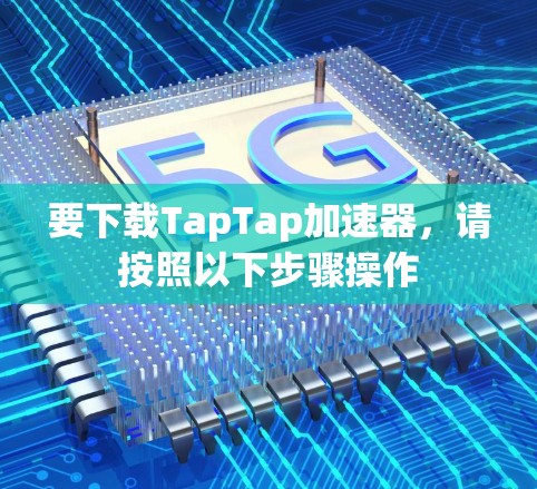 要下载TapTap加速器,请按照以下步骤操作 要下载TapTap加速器,请按照以下步骤操作