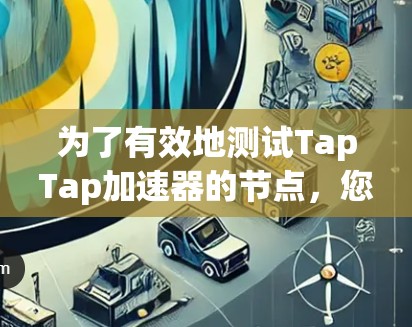 为了有效地测试TapTap加速器的节点,您可以按照以下步骤进行