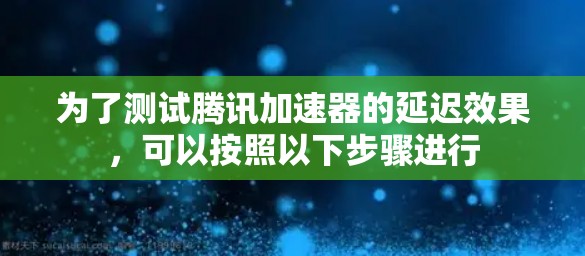 为了测试腾讯加速器的延迟效果,可以按照以下步骤进行 为了测试腾讯加速器的延迟效果,可以按照以下步骤进行