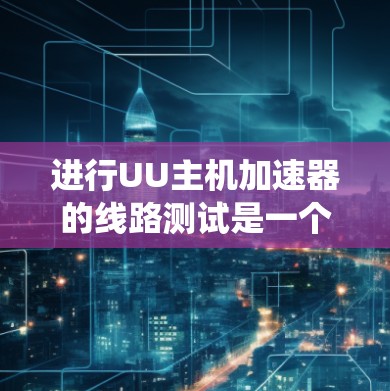进行UU主机加速器的线路测试是一个系统且复杂的过程,需要遵循以下步骤和注意事项,以确保加速器的稳定性和性能。以下是详细的测试步骤和建议 进行UU主机加速器的线路测试是一个系统且复杂的过程,需要遵循以下步骤和注意事项,以确保加速器的稳定性和性能。以下是详细的测试步骤和建议