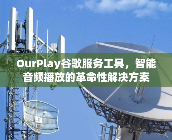 OurPlay谷歌服务工具,智能音频播放的革命性解决方案 OurPlay谷歌服务工具,智能音频播放的革命性解决方案