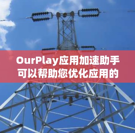 OurPlay应用加速助手可以帮助您优化应用的性能,提升运行速度。以下是一些可能的解决方案和建议 OurPlay应用加速助手可以帮助您优化应用的性能,提升运行速度。以下是一些可能的解决方案和建议
