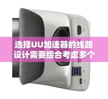选择UU加速器的线路设计需要综合考虑多个因素,以下是基于您的思考过程和最终建议 选择UU加速器的线路设计需要综合考虑多个因素,以下是基于您的思考过程和最终建议