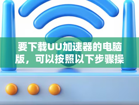要下载UU加速器的电脑版,可以按照以下步骤操作 要下载UU加速器的电脑版,可以按照以下步骤操作