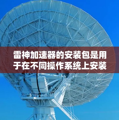 雷神加速器的安装包是用于在不同操作系统上安装该加速器的软件包。以下是详细的步骤指南 雷神加速器的安装包是用于在不同操作系统上安装该加速器的软件包。以下是详细的步骤指南