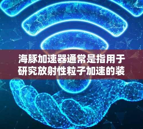 海豚加速器通常是指用于研究放射性粒子加速的装置,常用于高能物理和核物理实验。国际服连接可能是指与国际实验室或加速器网络的连接,用于数据共享、合作研究或实验互联 海豚加速器通常是指用于研究放射性粒子加速的装置,常用于高能物理和核物理实验。国际服连接可能是指与国际实验室或加速器网络的连接,用于数据共享、合作研究或实验互联
