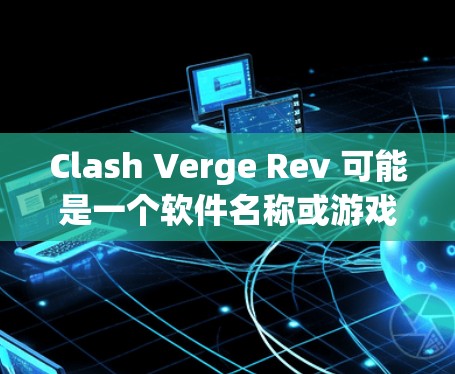 Clash Verge Rev 可能是一个软件名称或游戏名称。如果你指的是某个特定的软件或游戏,建议你提供更多的上下文信息,以便更好地帮助你 Clash Verge Rev 可能是一个软件名称或游戏名称。如果你指的是某个特定的软件或游戏,建议你提供更多的上下文信息,以便更好地帮助你