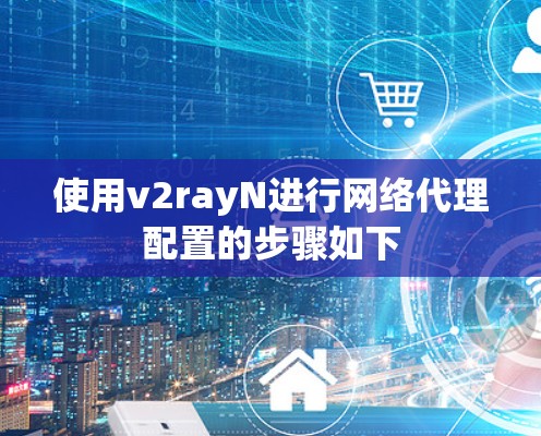使用v2rayN进行网络代理配置的步骤如下 使用v2rayN进行网络代理配置的步骤如下