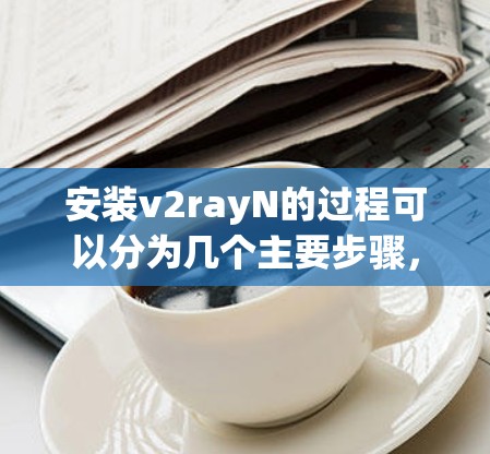 安装v2rayN的过程可以分为几个主要步骤,以下是详细的指南