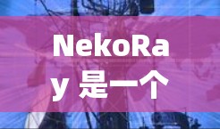 NekoRay 是一个订阅管理工具，旨在帮助用户更高效地管理订阅内容。以下是一些关于 NekoRay 订阅管理的基本信息和操作指南