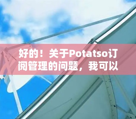好的!关于Potatso订阅管理的问题,我可以为你提供以下帮助