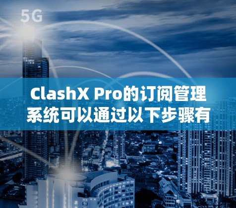 ClashX Pro的订阅管理系统可以通过以下步骤有效实施