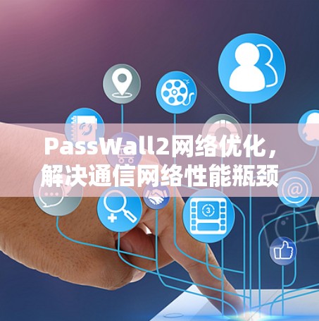 PassWall2<strong>网络优化</strong>,解决通信网络性能瓶颈的关键技术