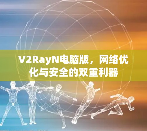 V2RayN电脑版,<strong>网络优化</strong>与安全的双重利器