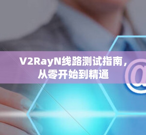 V2RayN线路测试指南,从零开始到精通
