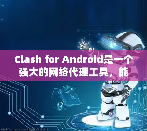 Clash for Android是一个强大的网络代理工具，能够帮助您管理网络流量，配置代理服务器，甚至绕过某些网络限制。以下是详细的使用步骤，帮助您顺利设置和使用Clash