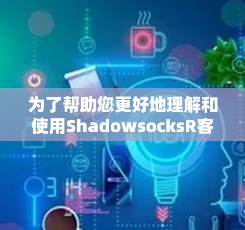 为了帮助您更好地理解和使用ShadowsocksR客户端,我们提供以下分步指南