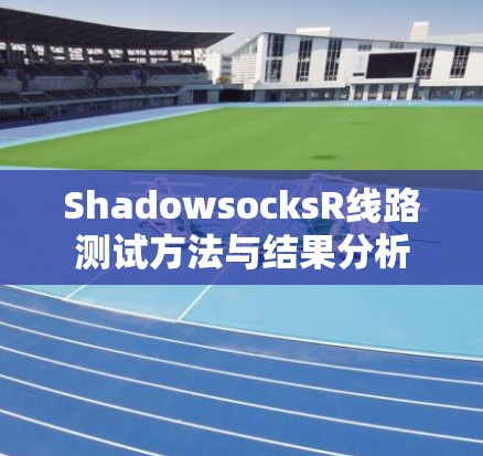 ShadowsocksR线路测试方法与结果分析