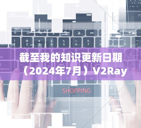 截至我的知识更新日期（2024年7月）V2Ray的最新版本是 v4.以下是关于该版本的一些详细信息