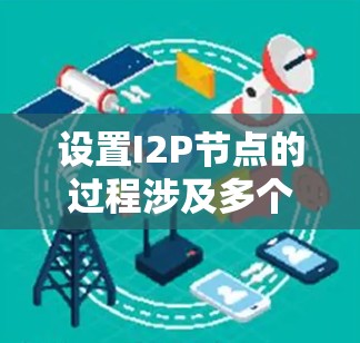 设置I2P节点的过程涉及多个步骤,确保每个环节都正确执行是关键。以下是详细的步骤指南