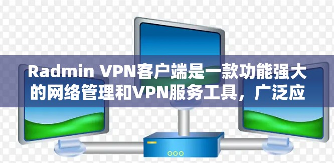 Radmin VPN客户端是一款功能强大的网络管理和VPN服务工具，广泛应用于企业和个人用户。以下是使用Radmin VPN客户端的详细指南
