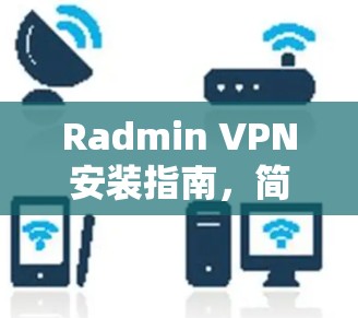Radmin VPN安装指南，简单易懂的设置步骤