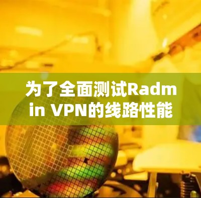 为了全面测试Radmin VPN的线路性能和稳定性，可以按照以下步骤进行