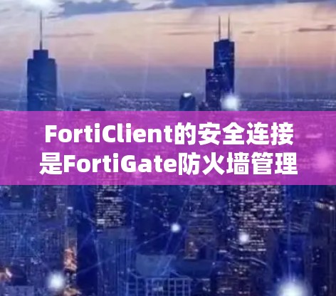 FortiClient的安全连接是FortiGate防火墙管理的一种重要功能，主要用于安全地远程访问和管理防火墙设备。以下是对安全连接的详细说明