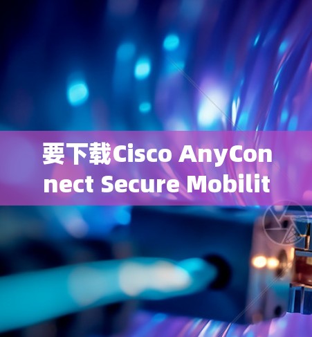 要下载Cisco AnyConnect Secure Mobility，遵循以下步骤