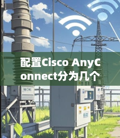 配置Cisco AnyConnect分为几个步骤，适合新手逐步完成