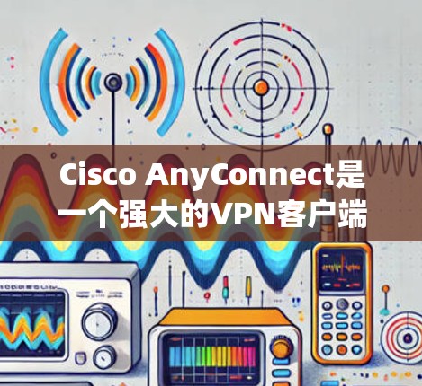 Cisco AnyConnect是一个强大的VPN客户端，用于连接到公司网络，提供安全的远程访问。以下是分步骤的指导，帮助您顺利设置和使用Cisco AnyConnect