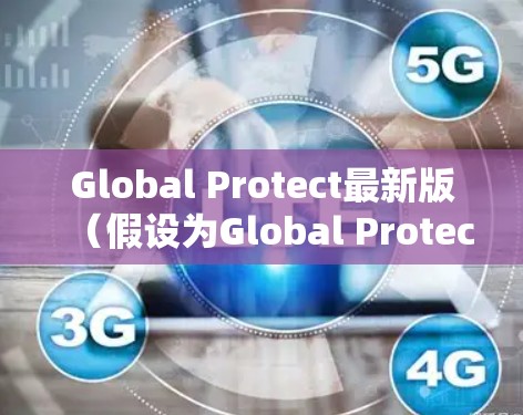 Global Protect最新版(假设为Global Protect X.Y.Z)在多个方面进行了优化和增强,具体如下 Global Protect最新版(假设为Global Protect X.Y.Z)在多个方面进行了优化和增强,具体如下