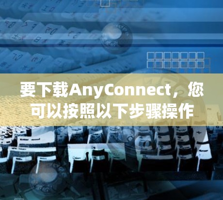要下载AnyConnect，您可以按照以下步骤操作