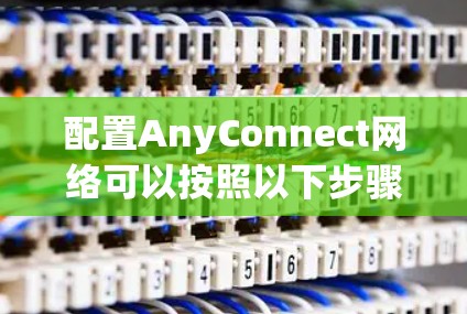 配置AnyConnect网络可以按照以下步骤进行