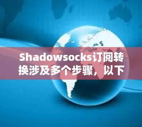 Shadowsocks订阅转换涉及多个步骤，以下是详细的指导
