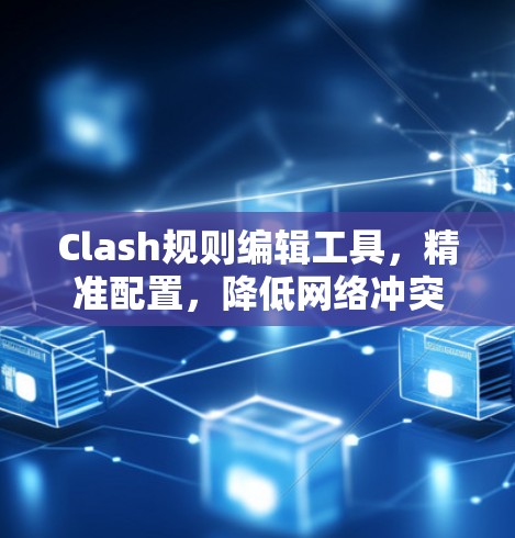 Clash规则编辑工具，精准配置，降低网络冲突风险